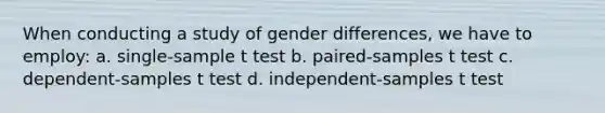 When conducting a study of gender differences, we have to employ: a. single-sample t test b. paired-samples t test c. dependent-samples t test d. independent-samples t test