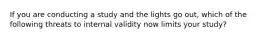 If you are conducting a study and the lights go out, which of the following threats to internal validity now limits your study?