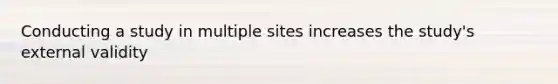 Conducting a study in multiple sites increases the study's external validity