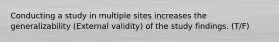 Conducting a study in multiple sites increases the generalizability (External validity) of the study findings. (T/F)