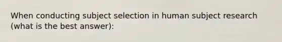 When conducting subject selection in human subject research (what is the best answer):