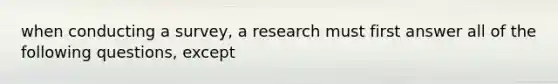 when conducting a survey, a research must first answer all of the following questions, except