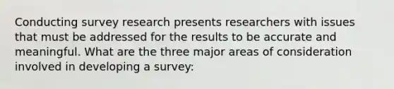 Conducting survey research presents researchers with issues that must be addressed for the results to be accurate and meaningful. What are the three major areas of consideration involved in developing a survey: