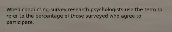 When conducting survey research psychologists use the term to refer to the percentage of those surveyed who agree to participate.