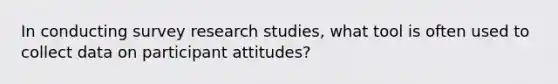 In conducting survey research studies, what tool is often used to collect data on participant attitudes?