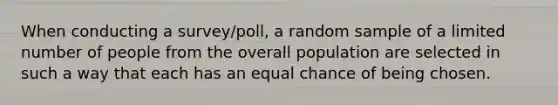 When conducting a survey/poll, a random sample of a limited number of people from the overall population are selected in such a way that each has an equal chance of being chosen.