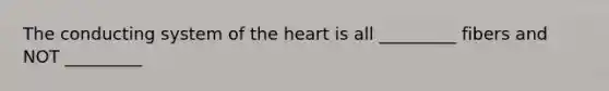 The conducting system of the heart is all _________ fibers and NOT _________