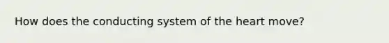 How does the conducting system of the heart move?