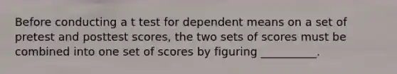 Before conducting a t test for dependent means on a set of pretest and posttest scores, the two sets of scores must be combined into one set of scores by figuring __________.