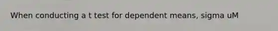 When conducting a t test for dependent means, sigma uM