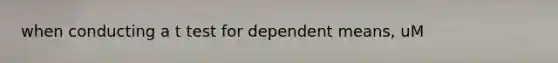 when conducting a t test for dependent means, uM