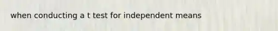 when conducting a t test for independent means