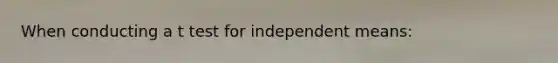 When conducting a t test for independent means: