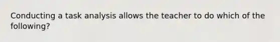 Conducting a task analysis allows the teacher to do which of the following?