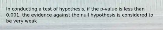 In conducting a test of hypothesis, if the p-value is <a href='https://www.questionai.com/knowledge/k7BtlYpAMX-less-than' class='anchor-knowledge'>less than</a> 0.001, the evidence against the null hypothesis is considered to be very weak