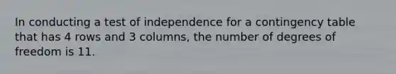 In conducting a test of independence for a contingency table that has 4 rows and 3 columns, the number of degrees of freedom is 11.