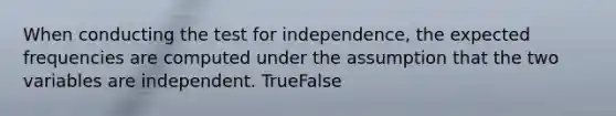 When conducting the test for independence, the expected frequencies are computed under the assumption that the two variables are independent. TrueFalse