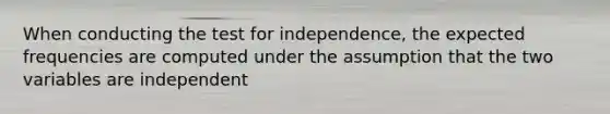 When conducting the test for independence, the expected frequencies are computed under the assumption that the two variables are independent