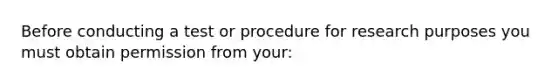 Before conducting a test or procedure for research purposes you must obtain permission from your: