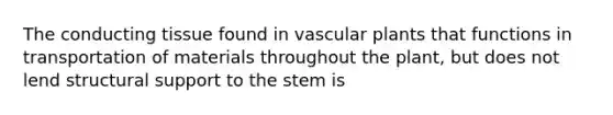 The conducting tissue found in vascular plants that functions in transportation of materials throughout the plant, but does not lend structural support to the stem is