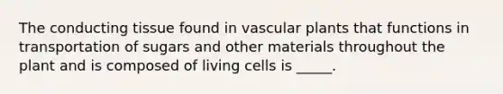 The conducting tissue found in <a href='https://www.questionai.com/knowledge/kbaUXKuBoK-vascular-plants' class='anchor-knowledge'>vascular plants</a> that functions in transportation of sugars and other materials throughout the plant and is composed of living cells is _____.