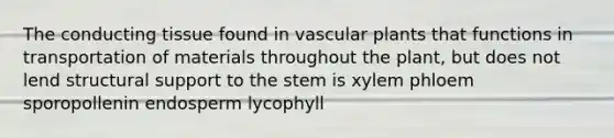 The conducting tissue found in vascular plants that functions in transportation of materials throughout the plant, but does not lend structural support to the stem is xylem phloem sporopollenin endosperm lycophyll