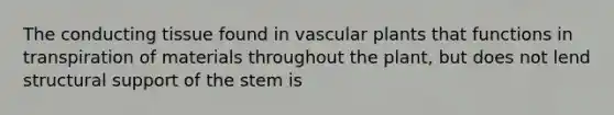 The conducting tissue found in vascular plants that functions in transpiration of materials throughout the plant, but does not lend structural support of the stem is