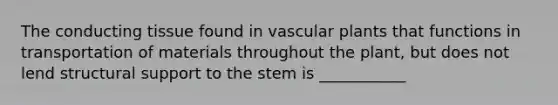 The conducting tissue found in vascular plants that functions in transportation of materials throughout the plant, but does not lend structural support to the stem is ___________