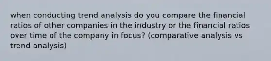 when conducting trend analysis do you compare the financial ratios of other companies in the industry or the financial ratios over time of the company in focus? (comparative analysis vs trend analysis)