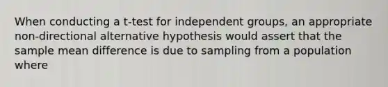 When conducting a t-test for independent groups, an appropriate non-directional alternative hypothesis would assert that the sample mean difference is due to sampling from a population where