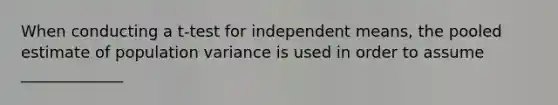 When conducting a t-test for independent means, the pooled estimate of population variance is used in order to assume _____________