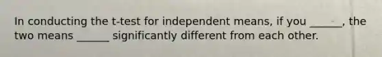 In conducting the t-test for independent means, if you ______, the two means ______ significantly different from each other.