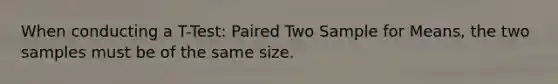 When conducting a T-Test: Paired Two Sample for Means, the two samples must be of the same size.