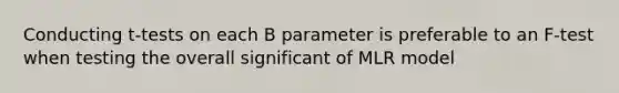 Conducting t-tests on each B parameter is preferable to an F-test when testing the overall significant of MLR model