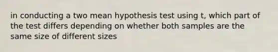 in conducting a two mean hypothesis test using t, which part of the test differs depending on whether both samples are the same size of different sizes