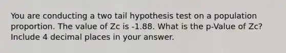 You are conducting a two tail hypothesis test on a population proportion. The value of Zc is -1.88. What is the p-Value of Zc? Include 4 decimal places in your answer.