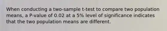 When conducting a two-sample t-test to compare two population means, a P-value of 0.02 at a 5% level of significance indicates that the two population means are different.