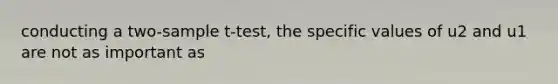 conducting a two-sample t-test, the specific values of u2 and u1 are not as important as