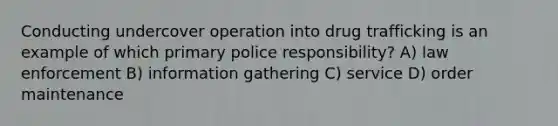 Conducting undercover operation into drug trafficking is an example of which primary police responsibility? A) law enforcement B) information gathering C) service D) order maintenance