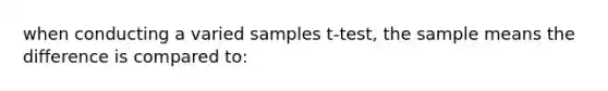 when conducting a varied samples t-test, the sample means the difference is compared to: