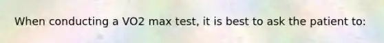 When conducting a VO2 max test, it is best to ask the patient to: