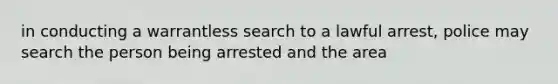 in conducting a warrantless search to a lawful arrest, police may search the person being arrested and the area