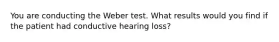 You are conducting the Weber test. What results would you find if the patient had conductive hearing loss?