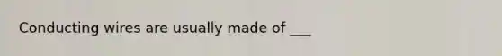 Conducting wires are usually made of ___