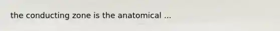 the conducting zone is the anatomical ...