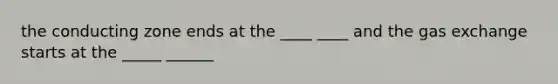 the conducting zone ends at the ____ ____ and the <a href='https://www.questionai.com/knowledge/kU8LNOksTA-gas-exchange' class='anchor-knowledge'>gas exchange</a> starts at the _____ ______