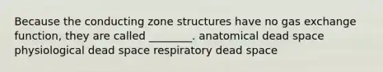 Because the conducting zone structures have no gas exchange function, they are called ________. anatomical dead space physiological dead space respiratory dead space