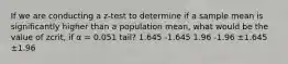 If we are conducting a z-test to determine if a sample mean is significantly higher than a population mean, what would be the value of zcrit, if α = 0.051 tail? 1.645 -1.645 1.96 -1.96 ±1.645 ±1.96