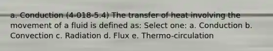 a. Conduction (4-018-5.4) The transfer of heat involving the movement of a fluid is defined as: Select one: a. Conduction b. Convection c. Radiation d. Flux e. Thermo-circulation