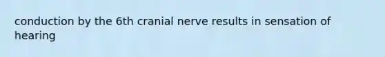 conduction by the 6th cranial nerve results in sensation of hearing